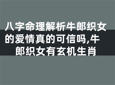 八字命理解析牛郎织女的爱情真的可信吗,牛郎织女有玄机生肖