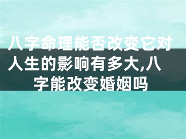 八字命理能否改变它对人生的影响有多大,八字能改变婚姻吗