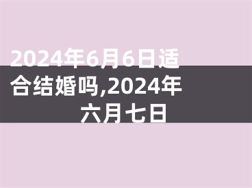 2024年6月6日适合结婚吗,2024年六月七日
