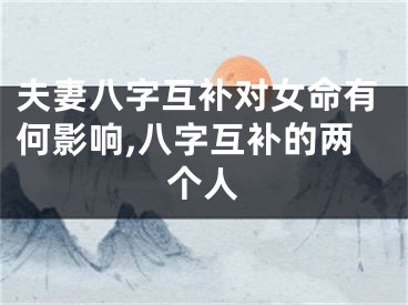 夫妻八字互补对女命有何影响,八字互补的两个人