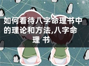 如何看待八字命理书中的理论和方法,八字命理 书