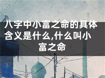 八字中小富之命的具体含义是什么,什么叫小富之命