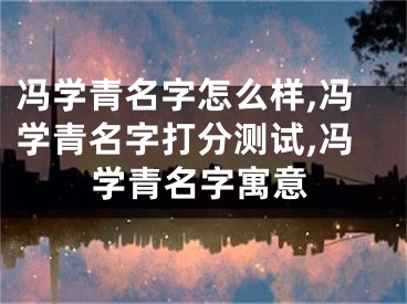 冯学青名字怎么样,冯学青名字打分测试,冯学青名字寓意
