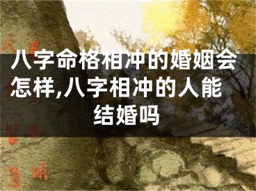 八字命格相冲的婚姻会怎样,八字相冲的人能结婚吗