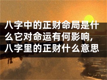 八字中的正财命局是什么它对命运有何影响,八字里的正财什么意思