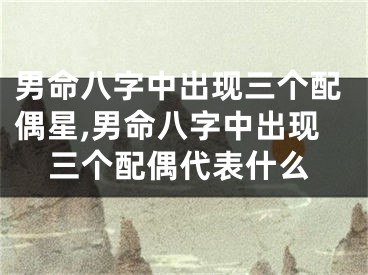 男命八字中出现三个配偶星,男命八字中出现三个配偶代表什么
