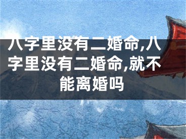 八字里没有二婚命,八字里没有二婚命,就不能离婚吗