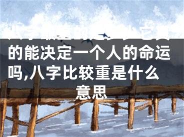 八字最重的是多少它真的能决定一个人的命运吗,八字比较重是什么意思