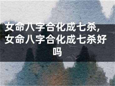 女命八字合化成七杀,女命八字合化成七杀好吗