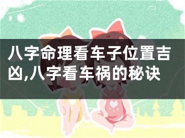 八字命理看车子位置吉凶,八字看车祸的秘诀