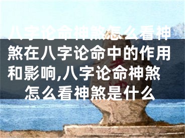 八字论命神煞怎么看神煞在八字论命中的作用和影响,八字论命神煞怎么看神煞是什么
