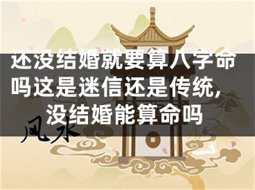 还没结婚就要算八字命吗这是迷信还是传统,没结婚能算命吗