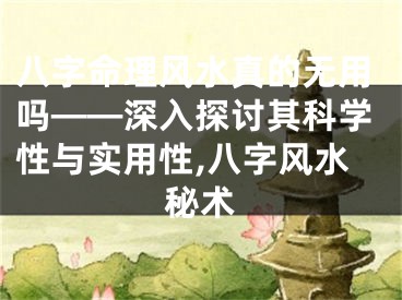 八字命理风水真的无用吗——深入探讨其科学性与实用性,八字风水秘术