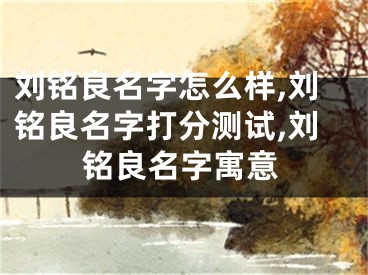 刘铭良名字怎么样,刘铭良名字打分测试,刘铭良名字寓意