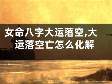 女命八字大运落空,大运落空亡怎么化解