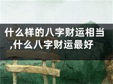 什么样的八字财运相当,什么八字财运最好