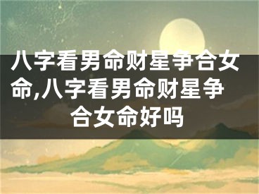 八字看男命财星争合女命,八字看男命财星争合女命好吗