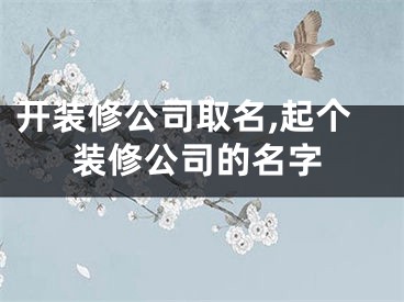 开装修公司取名,起个装修公司的名字