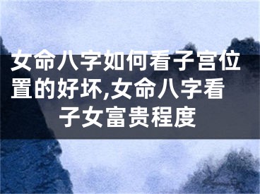 女命八字如何看子宫位置的好坏,女命八字看子女富贵程度