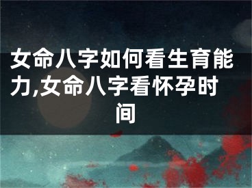 女命八字如何看生育能力,女命八字看怀孕时间