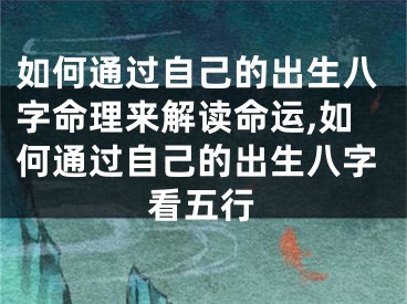 如何通过自己的出生八字命理来解读命运,如何通过自己的出生八字看五行
