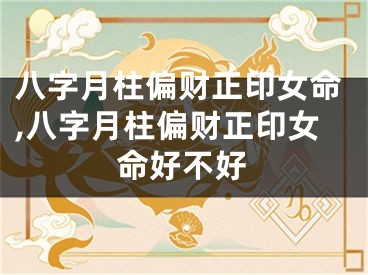 八字月柱偏财正印女命,八字月柱偏财正印女命好不好