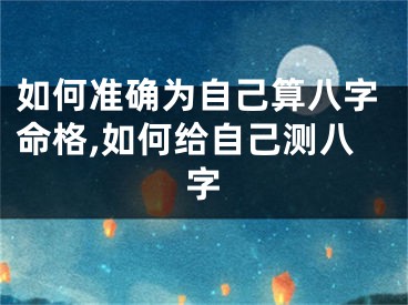 如何准确为自己算八字命格,如何给自己测八字