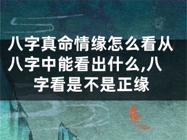 八字真命情缘怎么看从八字中能看出什么,八字看是不是正缘