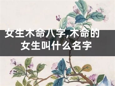 女生木命八字,木命的女生叫什么名字