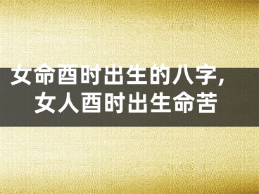 女命酉时出生的八字,女人酉时出生命苦