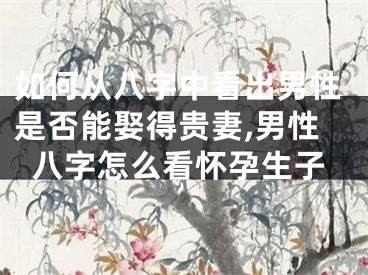 如何从八字中看出男性是否能娶得贵妻,男性八字怎么看怀孕生子