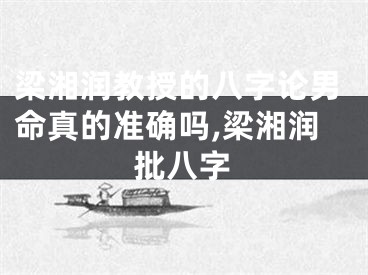 梁湘润教授的八字论男命真的准确吗,梁湘润批八字