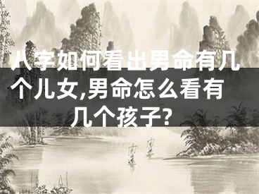 八字如何看出男命有几个儿女,男命怎么看有几个孩子?