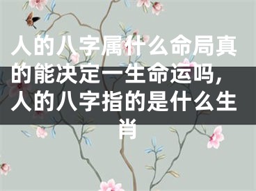 人的八字属什么命局真的能决定一生命运吗,人的八字指的是什么生肖