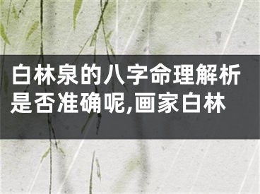 白林泉的八字命理解析是否准确呢,画家白林