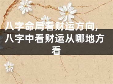 八字命局看财运方向,八字中看财运从哪地方看
