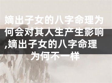 嫡出子女的八字命理为何会对其人生产生影响,嫡出子女的八字命理为何不一样