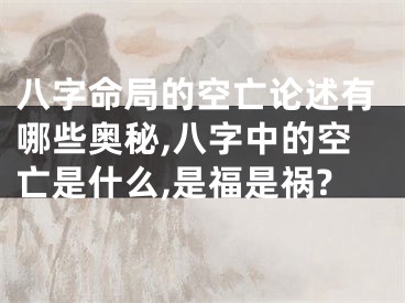 八字命局的空亡论述有哪些奥秘,八字中的空亡是什么,是福是祸?