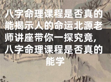八字命理课程是否真的能揭示人的命运北源老师讲座带你一探究竟,八字命理课程是否真的能学