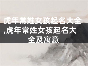 虎年常姓女孩起名大全,虎年常姓女孩起名大全及寓意