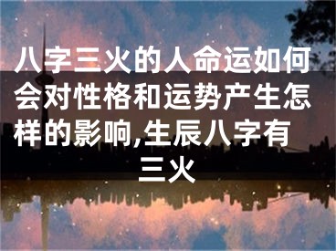 八字三火的人命运如何会对性格和运势产生怎样的影响,生辰八字有三火