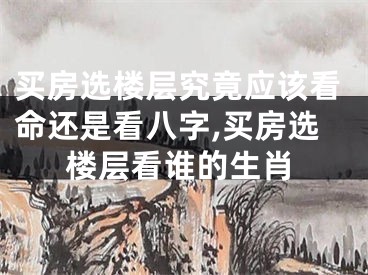 买房选楼层究竟应该看命还是看八字,买房选楼层看谁的生肖