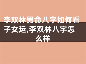 李双林男命八字如何看子女运,李双林八字怎么样
