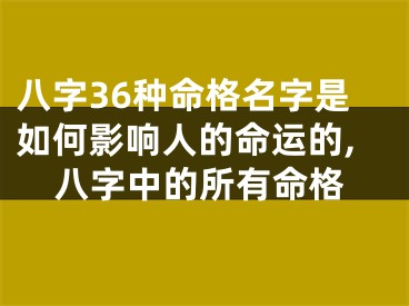 八字36种命格名字是如何影响人的命运的,八字中的所有命格