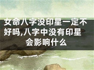 女命八字没印星一定不好吗,八字中没有印星会影响什么