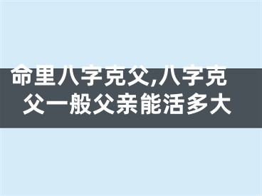 命里八字克父,八字克父一般父亲能活多大