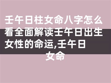 壬午日柱女命八字怎么看全面解读壬午日出生女性的命运,壬午日 女命