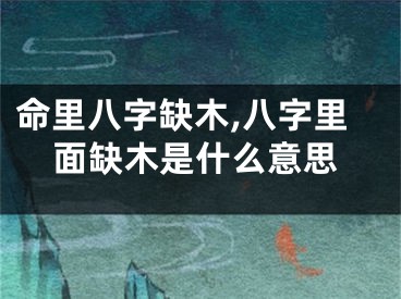 命里八字缺木,八字里面缺木是什么意思