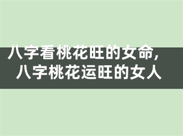 八字看桃花旺的女命,八字桃花运旺的女人