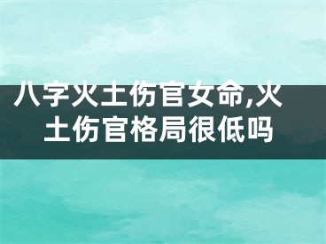 八字火土伤官女命,火土伤官格局很低吗